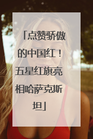 点赞骄傲的中国红！五星红旗亮相哈萨克斯坦