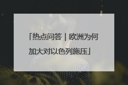 热点问答｜欧洲为何加大对以色列施压