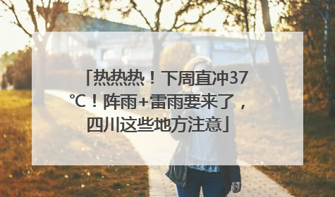 热热热！下周直冲37℃！阵雨+雷雨要来了，四川这些地方注意