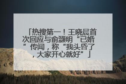 热搜第一！王晓晨首次回应与俞灏明“已婚”传闻，称“我头昏了，大家开心就好”