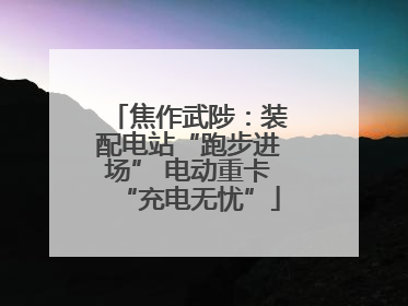 焦作武陟：装配电站“跑步进场” 电动重卡“充电无忧”