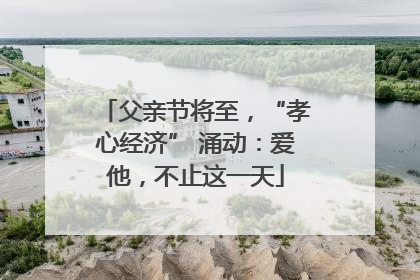父亲节将至，“孝心经济” 涌动：爱他，不止这一天