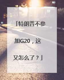 特朗普不参加G20，这又怎么了？