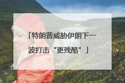特朗普威胁伊朗下一波打击“更残酷”