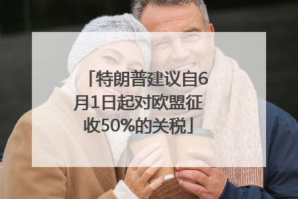 特朗普建议自6月1日起对欧盟征收50%的关税
