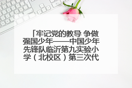 牢记党的教导 争做强国少年——中国少年先锋队临沂第九实验小学（北校区）第三次代表大会胜利召开