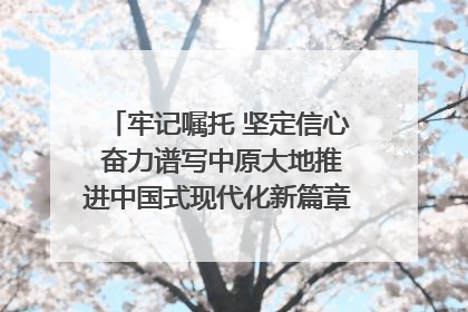 牢记嘱托 坚定信心 奋力谱写中原大地推进中国式现代化新篇章（六）河南绘就“行走河南·读懂中国”新画卷丨牢记嘱托谱新篇
