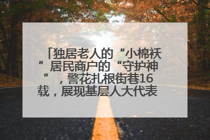 独居老人的“小棉袄”居民商户的“守护神”，警花扎根街巷16载，展现基层人大代表的炽热情怀