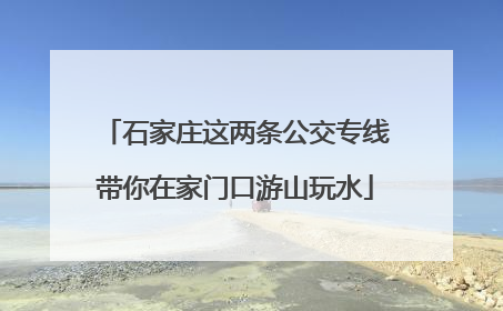 石家庄这两条公交专线带你在家门口游山玩水