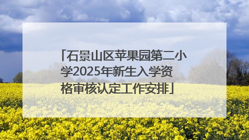 石景山区苹果园第二小学2025年新生入学资格审核认定工作安排