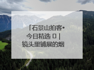 石景山拍客•今日精选 ㉓｜镜头里铺展的烟火画卷（上）