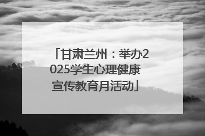 甘肃兰州：举办2025学生心理健康宣传教育月活动
