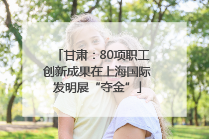 甘肃：80项职工创新成果在上海国际发明展“夺金”