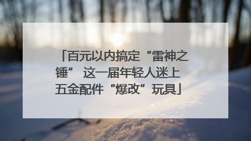 百元以内搞定“雷神之锤” 这一届年轻人迷上五金配件“爆改”玩具
