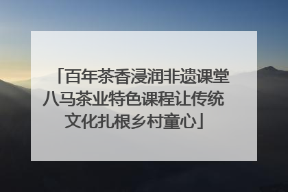 百年茶香浸润非遗课堂八马茶业特色课程让传统文化扎根乡村童心