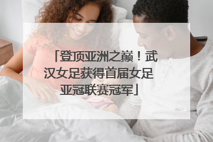 登顶亚洲之巅！武汉女足获得首届女足亚冠联赛冠军