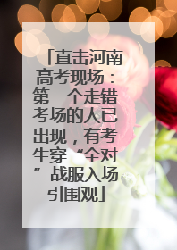直击河南高考现场：第一个走错考场的人已出现，有考生穿“全对”战服入场引围观