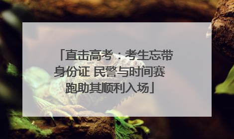 直击高考：考生忘带身份证 民警与时间赛跑助其顺利入场