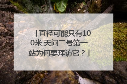 直径可能只有100米 天问二号第一站为何要拜访它？