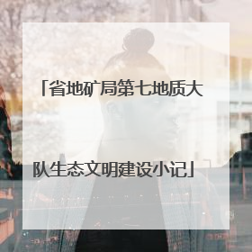 省地矿局第七地质大队生态文明建设小记