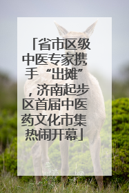 省市区级中医专家携手“出摊”，济南起步区首届中医药文化市集热闹开幕