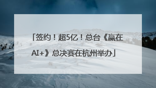 签约！超5亿！总台《赢在AI+》总决赛在杭州举办