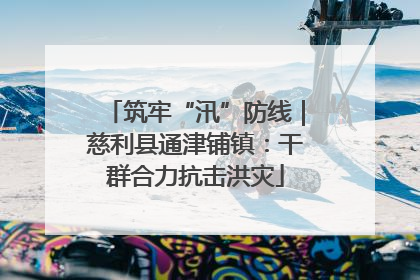 筑牢“汛”防线｜慈利县通津铺镇：干群合力抗击洪灾