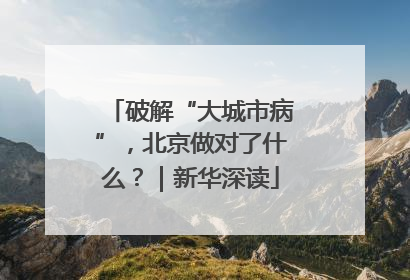 破解“大城市病”，北京做对了什么？｜新华深读