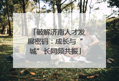 破解济南人才发展密码：成长与“城”长同频共振
