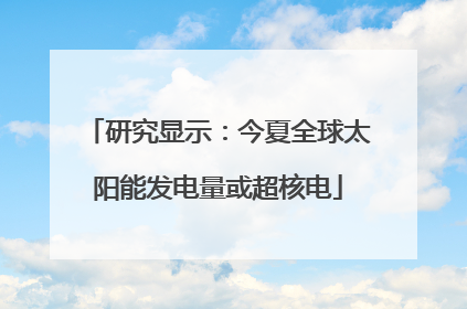 研究显示：今夏全球太阳能发电量或超核电