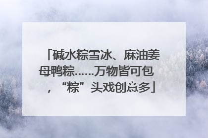 碱水粽雪冰、麻油姜母鸭粽……万物皆可包，“粽”头戏创意多