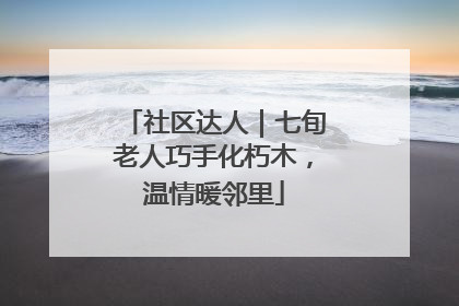 社区达人｜七旬老人巧手化朽木，温情暖邻里