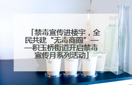 禁毒宣传进楼宇，全民共建“无毒商圈”——积玉桥街道开启禁毒宣传月系列活动