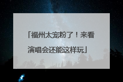 福州太宠粉了！来看演唱会还能这样玩