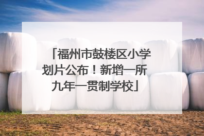 福州市鼓楼区小学划片公布！新增一所九年一贯制学校