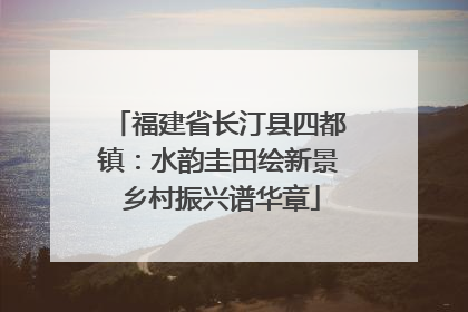 福建省长汀县四都镇：水韵圭田绘新景 乡村振兴谱华章