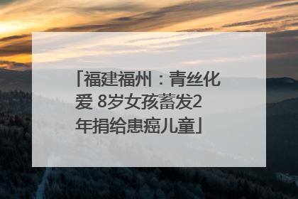 福建福州：青丝化爱 8岁女孩蓄发2年捐给患癌儿童