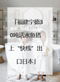 福建宁德30吨活水鱼搭上“快线”出口日本