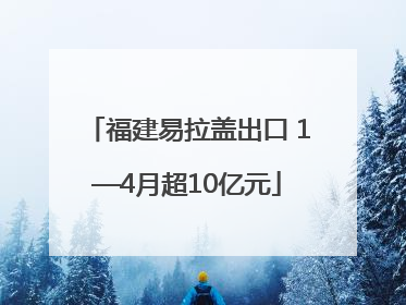福建易拉盖出口 1—4月超10亿元