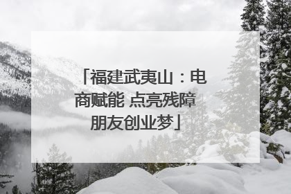 福建武夷山：电商赋能 点亮残障朋友创业梦