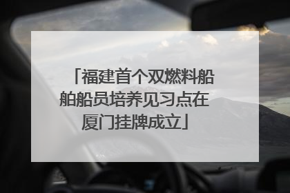 福建首个双燃料船舶船员培养见习点在厦门挂牌成立
