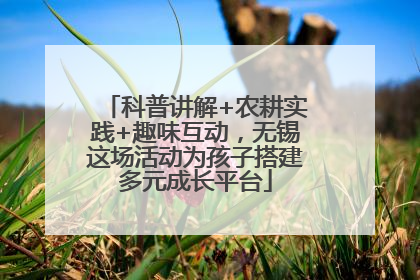 科普讲解+农耕实践+趣味互动，无锡这场活动为孩子搭建多元成长平台
