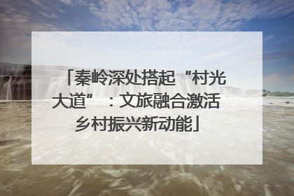 秦岭深处搭起“村光大道”：文旅融合激活乡村振兴新动能
