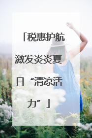税惠护航激发炎炎夏日“清凉活力”