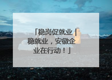 稳岗促就业｜稳就业，安徽企业在行动！
