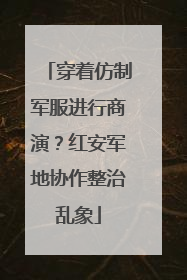 穿着仿制军服进行商演？红安军地协作整治乱象