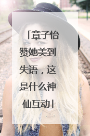 章子怡赞她美到失语，这是什么神仙互动