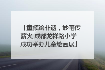 童颜绘非遗，妙笔传薪火 成都龙祥路小学成功举办儿童绘画展