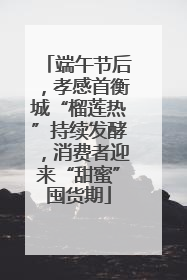端午节后，孝感首衡城“榴莲热”持续发酵，消费者迎来“甜蜜”囤货期