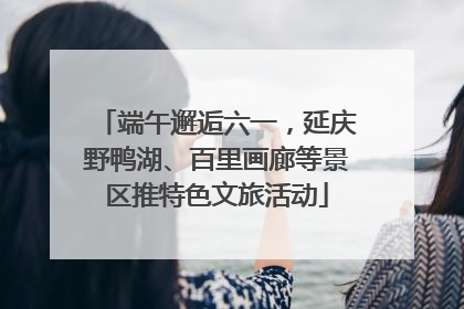 端午邂逅六一，延庆野鸭湖、百里画廊等景区推特色文旅活动